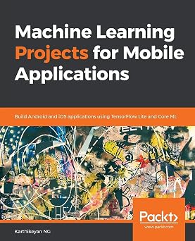 Machine Learning Projects for Mobile Applications: Build Android and iOS applications using TensorFlow Lite and Core ML
